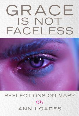 Grace is Not Faceless: Reflections on Mary - Ann Loades,Stephen Burns - cover