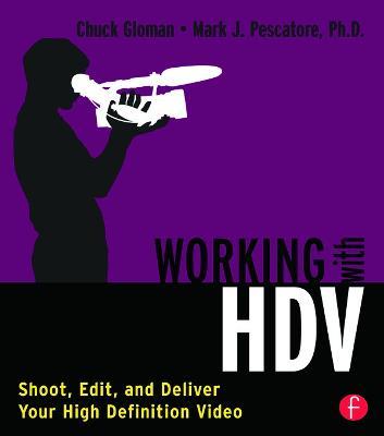 Working with HDV: Shoot, Edit, and Deliver Your High Definition Video - Chuck Gloman,Mark Pescatore - cover