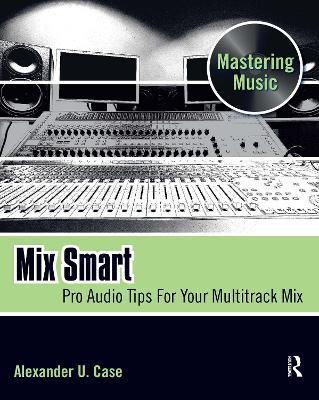Mix Smart: Pro Audio Tips For Your Multitrack Mix - Alex Case - cover