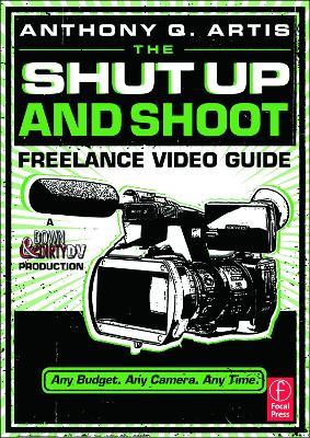 The Shut Up and Shoot Freelance Video Guide: A Down & Dirty DV Production - Anthony Artis - cover
