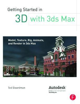 Getting Started in 3D with 3ds Max: Model, Texture, Rig, Animate, and Render in 3ds Max - Ted Boardman - cover
