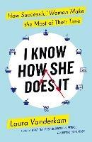 I Know How She Does It: How Successful Women Make the Most of their Time - Laura Vanderkam - cover