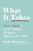 What It Takes: How I Built a $100 Million Business Against the Odds - Raegan Moya-Jones - cover