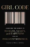 Girl Code: Unlocking the Secrets to Success, Sanity and Happiness for the Female Entrepreneur - Cara Alwill Leyba - cover