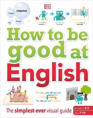 How to be Good at English, Ages 7-14 (Key Stages 2-3): The Simplest-ever Visual Guide - DK - cover