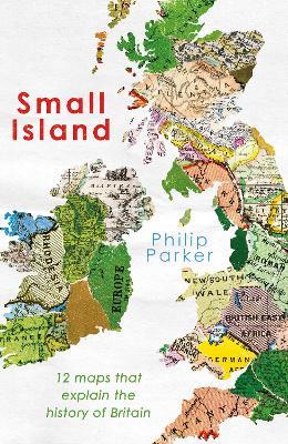 Small Island: 12 Maps That Explain The History of Britain - Philip Parker - cover