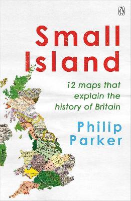 Small Island: 12 Maps That Explain The History of Britain - Philip Parker - cover