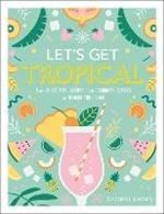 Let's Get Tropical: Over 60 Cocktail Recipes from Caribbean Classics to Modern Tiki Drinks