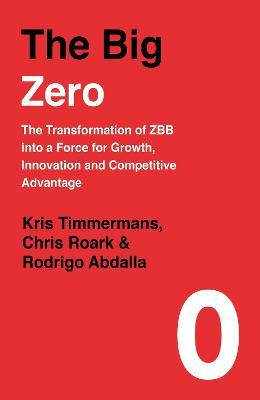 The Big Zero: The Transformation of ZBB into a Force for Growth, Innovation and Competitive Advantage - Kris Timmermans,Chris Roark,Rodrigo Abdalla - cover