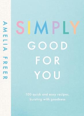 Simply Good For You: 100 quick and easy recipes, bursting with goodness - Amelia Freer - cover