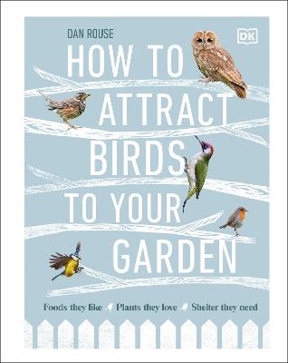 How to Attract Birds to Your Garden: Foods they like, plants they love, shelter they need - Dan Rouse - cover