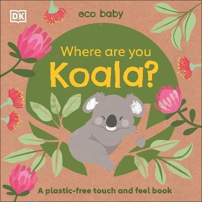 Eco Baby Where Are You Koala?: A Plastic-free Touch and Feel Book - DK - cover