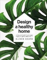Design A Healthy Home: 100 Ways to Transform Your Space for Physical and Mental Wellbeing - Oliver Heath - cover
