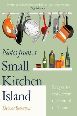 Notes from a Small Kitchen Island: 'I want to eat every single recipe in this book' Nigella Lawson - Debora Robertson - cover