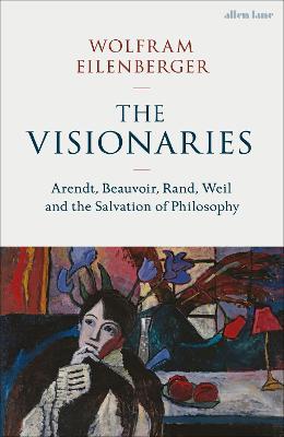 The Visionaries: Arendt, Beauvoir, Rand, Weil and the Salvation of Philosophy - Wolfram Eilenberger - cover