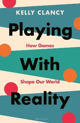 Playing with Reality: How Games Shape Our World - Kelly Clancy - cover