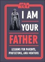 Star Wars I Am Your Father: Lessons for Parents, Protectors, and Mentors - Dan Zehr,Amy Richau - cover