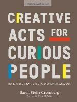Creative Acts For Curious People: How to Think, Create, and Lead in Unconventional Ways - Sarah Stein Greenberg,Stanford d.school - cover