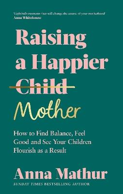 Raising A Happier Mother: How to Find Balance, Feel Good and See Your Children Flourish as a Result. - Anna Mathur - cover