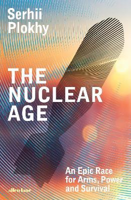 The Nuclear Age: An Epic Race for Arms, Power and Survival - Serhii Plokhy - cover