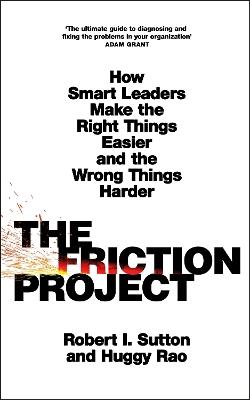 The Friction Project: How Smart Leaders Make the Right Things Easier and the Wrong Things Harder - Robert I. Sutton,Huggy Rao - cover