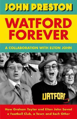 Watford Forever: How Graham Taylor and Elton John Saved a Football Club, a Town and Each Other - John Preston,Elton John - cover