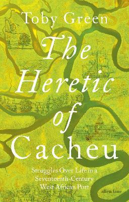 The Heretic of Cacheu: Struggles over Life in a Seventeenth-Century West African Port - Toby Green - cover