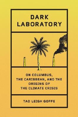 Dark Laboratory: On Columbus, the Caribbean, and the Origins of the Climate Crisis - Tao Leigh Goffe - cover