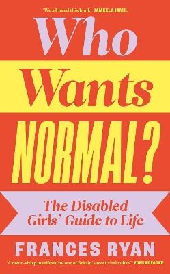 Who Wants Normal?: The Disabled Girls’ Guide to Life - Frances Ryan - cover