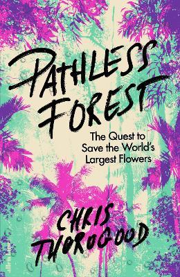 Pathless Forest: The Quest to Save the World’s Largest Flowers - Chris Thorogood - cover