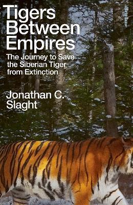 Tigers Between Empires: The Journey to Save the Siberian Tiger from Extinction - Jonathan C. Slaght - cover