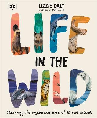 Life in the Wild: Observing the Mysterious Lives of 10 Real Animals - Lizzie Daly - cover