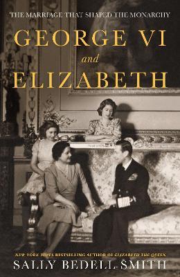 George VI and Elizabeth: The Marriage That Shaped the Monarchy - Sally Bedell Smith - cover