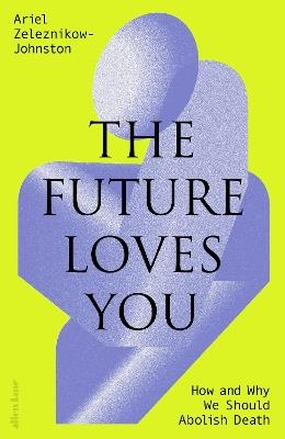 The Future Loves You: How and Why We Should Abolish Death - Dr Ariel Zeleznikow-Johnston - cover