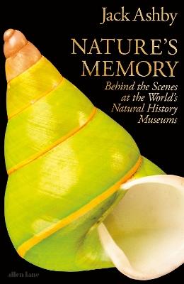 Nature's Memory: Behind the Scenes at the World’s Natural History Museums - Jack Ashby - cover