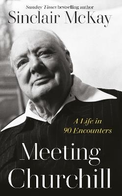 Meeting Churchill: A Life in 90 Encounters - Sinclair McKay - cover