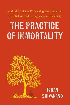 The Practice of Immortality: A Monk’s Guide to Discovering Your Unlimited Potential for Health, Happiness, and Positivity - Ishan Shivanand - cover