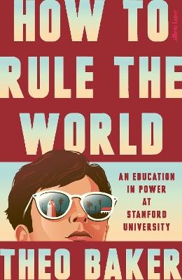 How to Rule the World: An Education in Power at Stanford University - Theo Baker - cover
