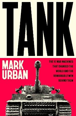 Tank: The 10 War Machines That Changed the World and the Remarkable Men Behind Them - Mark Urban - cover