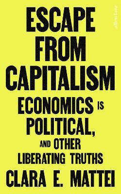Escape From Capitalism: Economics is Political, and Other Liberating Truths - Clara E. Mattei - cover
