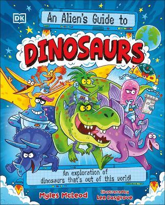 An Alien's Guide to Dinosaurs: An Exploration of Dinosaurs That’s Out of this World! - Myles McLeod - cover