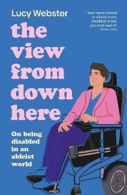 The View From Down Here: On Being Disabled in an Ableist World - Lucy Webster - cover