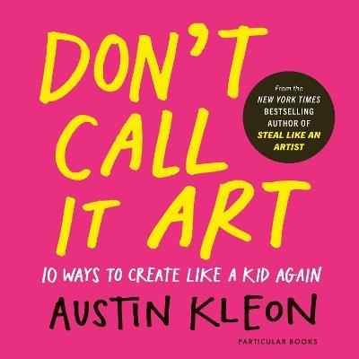 Don't Call It Art: 10 Ways to Create Like a Kid Again - Austin Kleon - cover