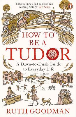 How to be a Tudor: A Dawn-to-Dusk Guide to Everyday Life - Ruth Goodman - cover