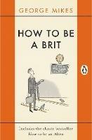 How to be a Brit: The Classic Bestselling Guide - George Mikes - cover