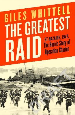 The Greatest Raid: St Nazaire, 1942: The Heroic Story of Operation Chariot - Giles Whittell - cover