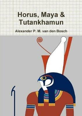 Horus, Maya & Tutankhamun - Alexander P M Van Den Bosch - cover