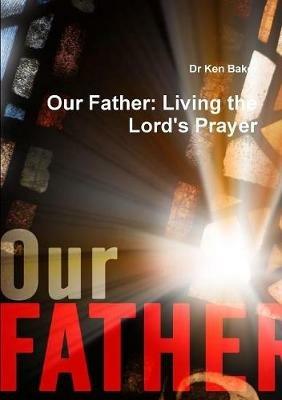 Our Father: Living the Lord's Prayer - Ken Baker - cover