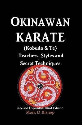 Okinawan Karate (Kobudo & Te) Teachers, Styles and Secret Techniques: Expanded Third Edition - Mark D Bishop - cover