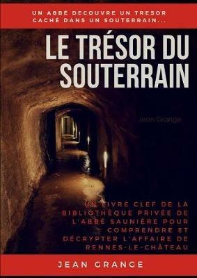 Le Tresor Du Souterrain: Un Livre Clef de la Bibliotheque Privee de l'Abbe Sauniere Pour Comprendre Et Decrypter l'Affaire de Rennes-Le-Chateau - Jean Grange - cover